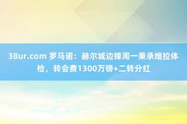 38ur.com 罗马诺：赫尔城边锋周一秉承维拉体检，转会费1300万镑+二转分红