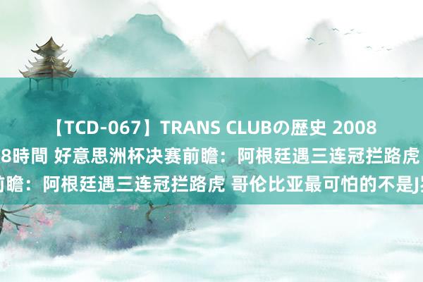 【TCD-067】TRANS CLUBの歴史 2008～2011 44タイトルBEST8時間 好意思洲杯决赛前瞻：阿根廷遇三连冠拦路虎 哥伦比亚最可怕的不是J罗