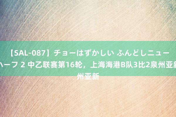 【SAL-087】チョーはずかしい ふんどしニューハーフ 2 中乙联赛第16轮，上海海港B队3比2泉州亚新