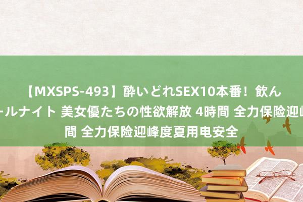 【MXSPS-493】酔いどれSEX10本番！飲んで揉まれてオールナイト 美女優たちの性欲解放 4時間 全力保险迎峰度夏用电安全