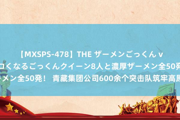 【MXSPS-478】THE ザーメンごっくん vol.2 飲めば飲むほどエロくなるごっくんクイーン8人と濃厚ザーメン全50発！ 青藏集团公司600余个突击队筑牢高原铁路防洪堤坝