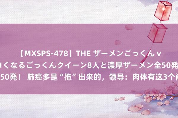 【MXSPS-478】THE ザーメンごっくん vol.2 飲めば飲むほどエロくなるごっくんクイーン8人と濃厚ザーメン全50発！ 肺癌多是“拖”出来的，领导：肉体有这3个阐扬，千万别松弛惨酷