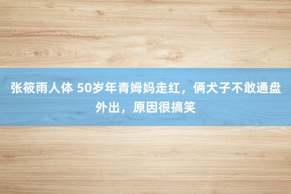 张筱雨人体 50岁年青姆妈走红，俩犬子不敢通盘外出，原因很搞笑