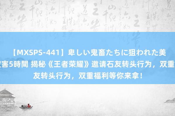 【MXSPS-441】卑しい鬼畜たちに狙われた美女15名 痴漢被害5時間 揭秘《王者荣耀》邀请石友转头行为，双重福利等你来拿！