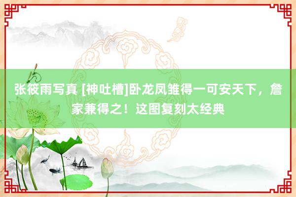 张筱雨写真 [神吐槽]卧龙凤雏得一可安天下，詹家兼得之！这图复刻太经典