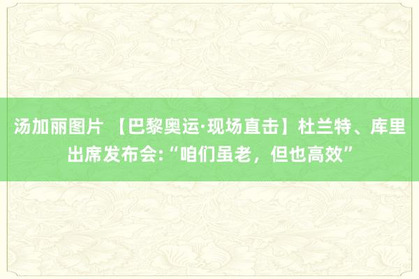 汤加丽图片 【巴黎奥运·现场直击】杜兰特、库里出席发布会:“咱们虽老，但也高效”