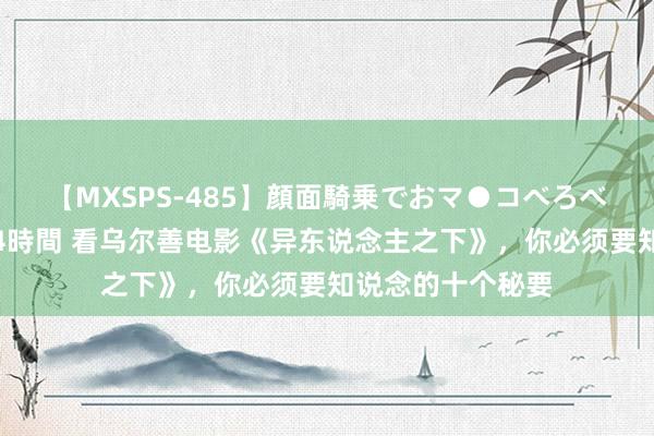 【MXSPS-485】顔面騎乗でおマ●コべろべろ！絶頂クンニ4時間 看乌尔善电影《异东说念主之下》，你必须要知说念的十个秘要