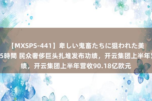 【MXSPS-441】卑しい鬼畜たちに狙われた美女15名 痴漢被害5時間 民众奢侈巨头扎堆发布功绩，开云集团上半年营收90.18亿欧元