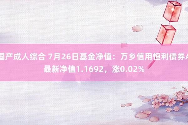 国产成人综合 7月26日基金净值：万乡信用恒利债券A最新净值1.1692，涨0.02%