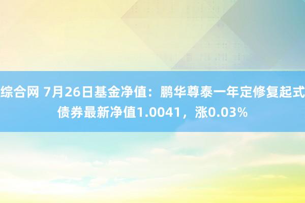 综合网 7月26日基金净值：鹏华尊泰一年定修复起式债券最新净值1.0041，涨0.03%