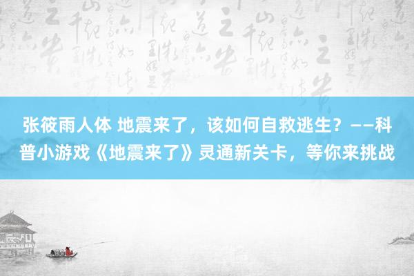 张筱雨人体 地震来了，该如何自救逃生？——科普小游戏《地震来了》灵通新关卡，等你来挑战