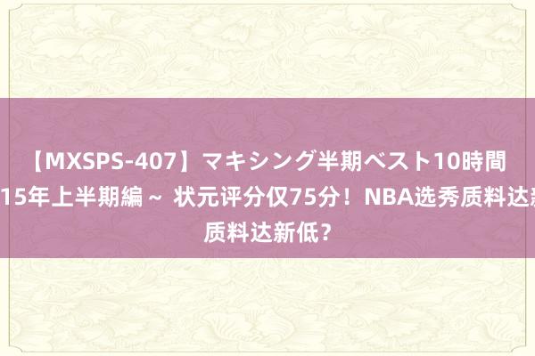 【MXSPS-407】マキシング半期ベスト10時間 ～2015年上半期編～ 状元评分仅75分！NBA选秀质料达新低？