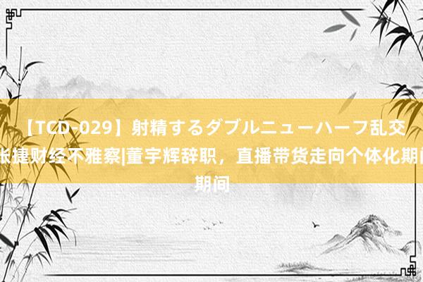 【TCD-029】射精するダブルニューハーフ乱交 张捷财经不雅察|董宇辉辞职，直播带货走向个体化期间