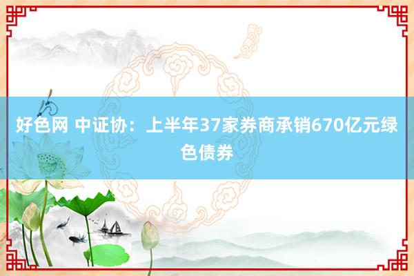 好色网 中证协：上半年37家券商承销670亿元绿色债券