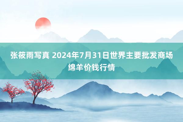 张筱雨写真 2024年7月31日世界主要批发商场绵羊价钱行情