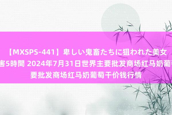 【MXSPS-441】卑しい鬼畜たちに狙われた美女15名 痴漢被害5時間 2024年7月31日世界主要批发商场红马奶葡萄干价钱行情