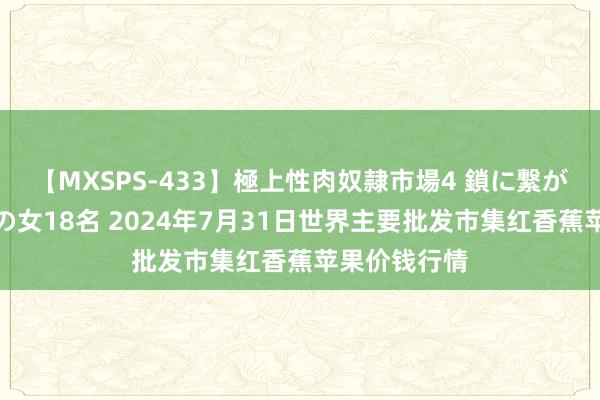 【MXSPS-433】極上性肉奴隷市場4 鎖に繋がれた囚われの女18名 2024年7月31日世界主要批发市集红香蕉苹果价钱行情