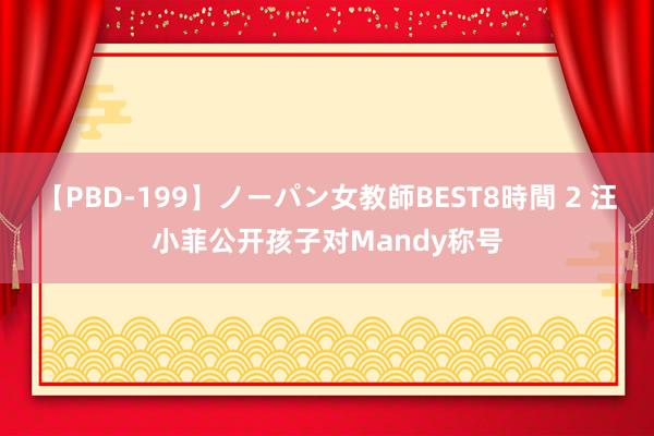 【PBD-199】ノーパン女教師BEST8時間 2 汪小菲公开孩子对Mandy称号