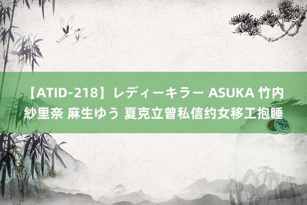 【ATID-218】レディーキラー ASUKA 竹内紗里奈 麻生ゆう 夏克立曾私信约女移工抱睡