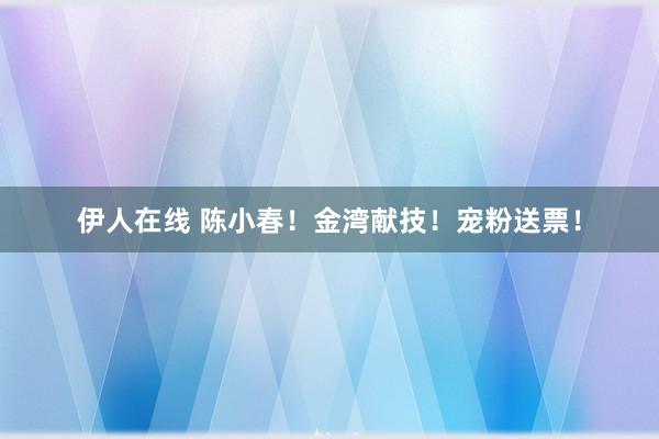 伊人在线 陈小春！金湾献技！宠粉送票！