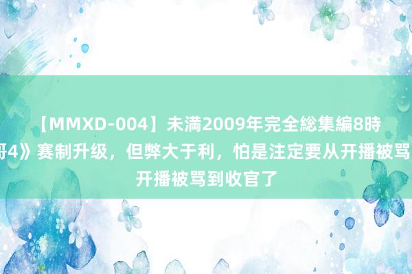 【MMXD-004】未満2009年完全総集編8時間 《披哥4》赛制升级，但弊大于利，怕是注定要从开播被骂到收官了