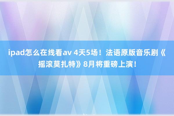 ipad怎么在线看av 4天5场！法语原版音乐剧《摇滚莫扎特》8月将重磅上演！