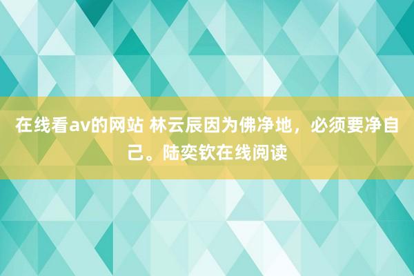 在线看av的网站 林云辰因为佛净地，必须要净自己。陆奕钦在线阅读