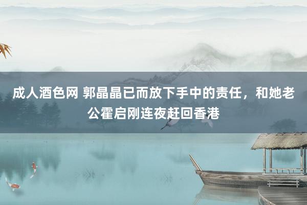 成人酒色网 郭晶晶已而放下手中的责任，和她老公霍启刚连夜赶回香港