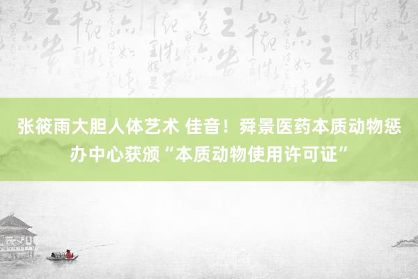 张筱雨大胆人体艺术 佳音！舜景医药本质动物惩办中心获颁“本质动物使用许可证”