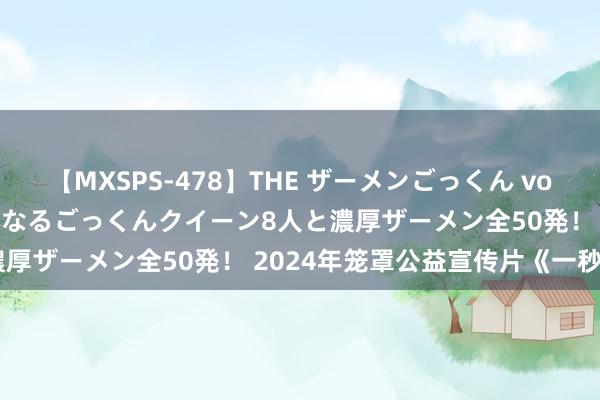 【MXSPS-478】THE ザーメンごっくん vol.2 飲めば飲むほどエロくなるごっくんクイーン8人と濃厚ザーメン全50発！ 2024年笼罩公益宣传片《一秒钟》