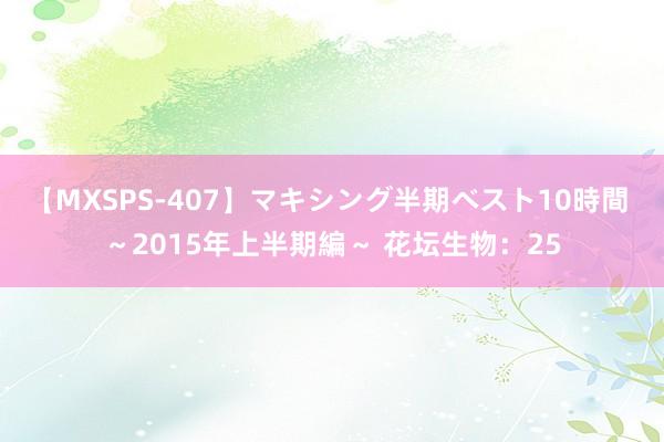 【MXSPS-407】マキシング半期ベスト10時間 ～2015年上半期編～ 花坛生物：25