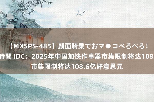 【MXSPS-485】顔面騎乗でおマ●コべろべろ！絶頂クンニ4時間 IDC：2025年中国加快作事器市集限制将达108.6亿好意思元