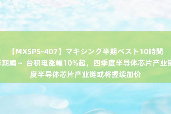 【MXSPS-407】マキシング半期ベスト10時間 ～2015年上半期編～ 台积电涨幅10%起，四季度半导体芯片产业链或将握续加价