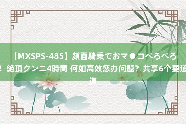 【MXSPS-485】顔面騎乗でおマ●コべろべろ！絶頂クンニ4時間 何如高效惩办问题？共享6个要道