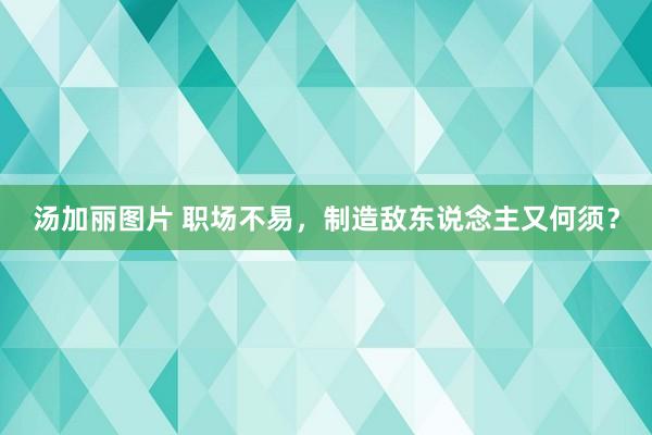 汤加丽图片 职场不易，制造敌东说念主又何须？