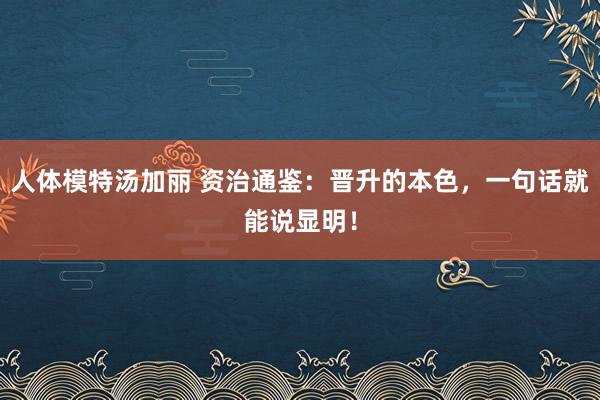 人体模特汤加丽 资治通鉴：晋升的本色，一句话就能说显明！