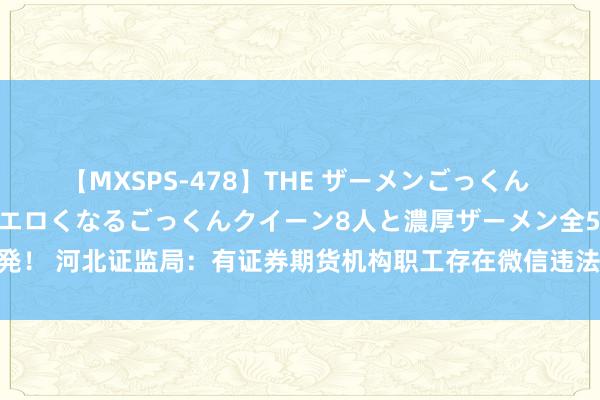 【MXSPS-478】THE ザーメンごっくん vol.2 飲めば飲むほどエロくなるごっくんクイーン8人と濃厚ザーメン全50発！ 河北证监局：有证券期货机构职工存在微信违法展业步履，握业生态极不健康