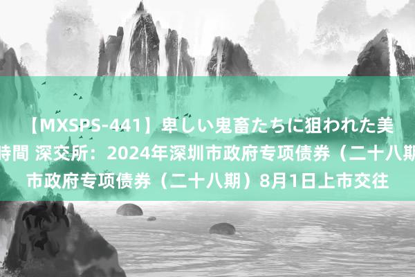 【MXSPS-441】卑しい鬼畜たちに狙われた美女15名 痴漢被害5時間 深交所：2024年深圳市政府专项债券（二十八期）8月1日上市交往