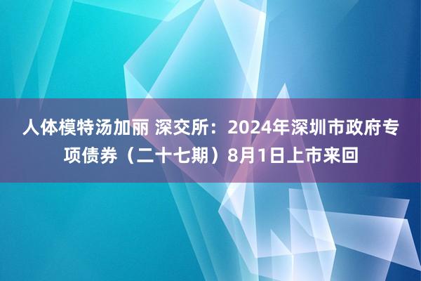 人体模特汤加丽 深交所：2024年深圳市政府专项债券（二十七期）8月1日上市来回