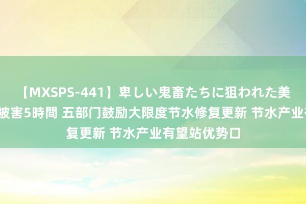 【MXSPS-441】卑しい鬼畜たちに狙われた美女15名 痴漢被害5時間 五部门鼓励大限度节水修复更新 节水产业有望站优势口