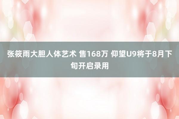 张筱雨大胆人体艺术 售168万 仰望U9将于8月下旬开启录用