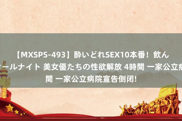 【MXSPS-493】酔いどれSEX10本番！飲んで揉まれてオールナイト 美女優たちの性欲解放 4時間 一家公立病院宣告倒闭!