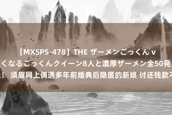 【MXSPS-478】THE ザーメンごっくん vol.2 飲めば飲むほどエロくなるごっくんクイーン8人と濃厚ザーメン全50発！ 须眉网上偶遇多年前婚典后隐匿的新娘 讨还钱款不成将其杀害 一审被判死刑