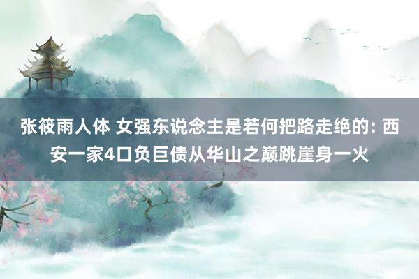 张筱雨人体 女强东说念主是若何把路走绝的: 西安一家4口负巨债从华山之巅跳崖身一火