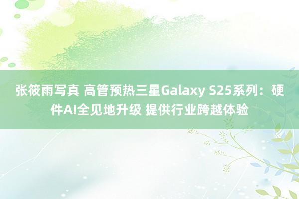 张筱雨写真 高管预热三星Galaxy S25系列：硬件AI全见地升级 提供行业跨越体验