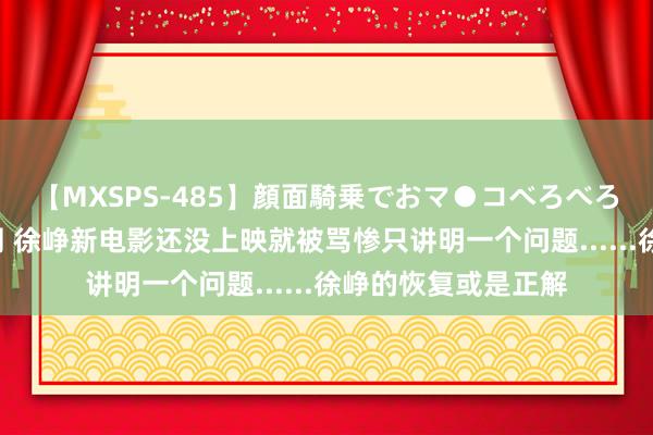 【MXSPS-485】顔面騎乗でおマ●コべろべろ！絶頂クンニ4時間 徐峥新电影还没上映就被骂惨只讲明一个问题......徐峥的恢复或是正解