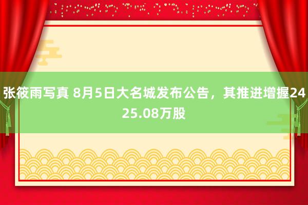 张筱雨写真 8月5日大名城发布公告，其推进增握2425.08万股