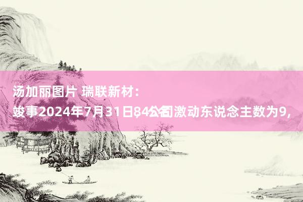 汤加丽图片 瑞联新材：
竣事2024年7月31日，公司激动东说念主数为9,845名