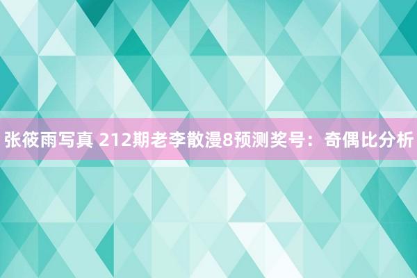 张筱雨写真 212期老李散漫8预测奖号：奇偶比分析