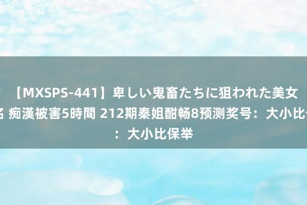 【MXSPS-441】卑しい鬼畜たちに狙われた美女15名 痴漢被害5時間 212期秦姐酣畅8预测奖号：大小比保举